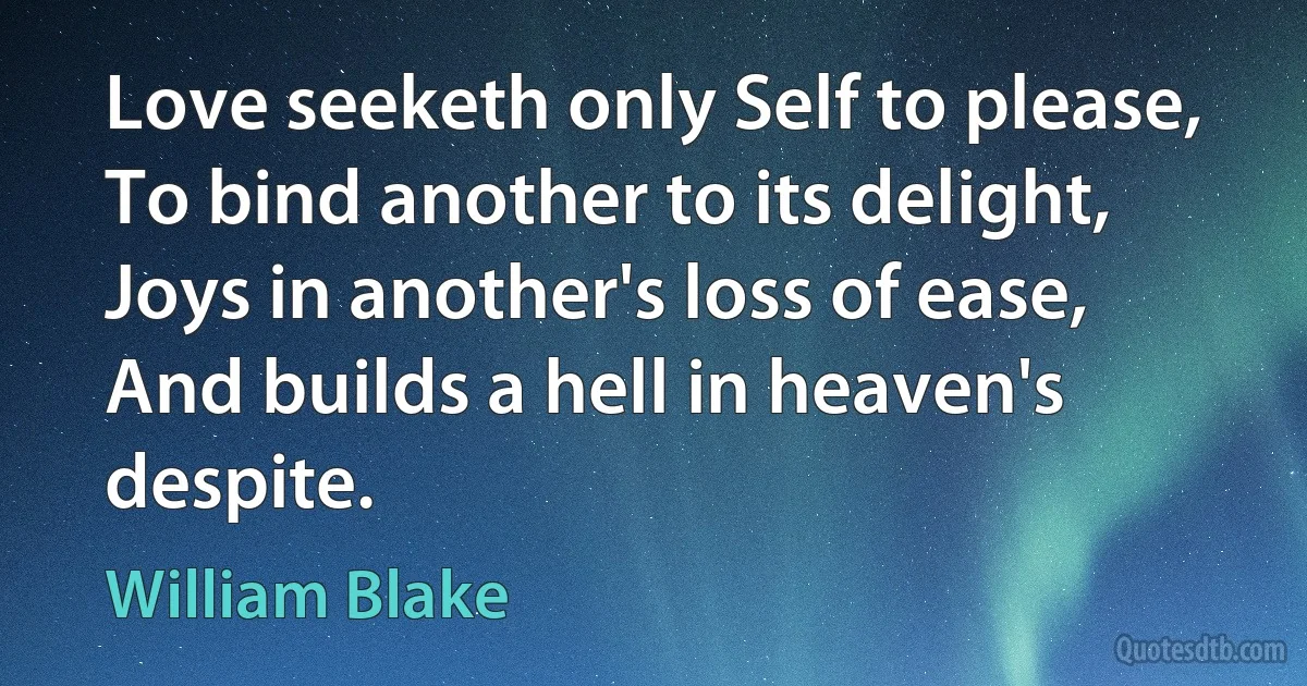 Love seeketh only Self to please,
To bind another to its delight,
Joys in another's loss of ease,
And builds a hell in heaven's despite. (William Blake)