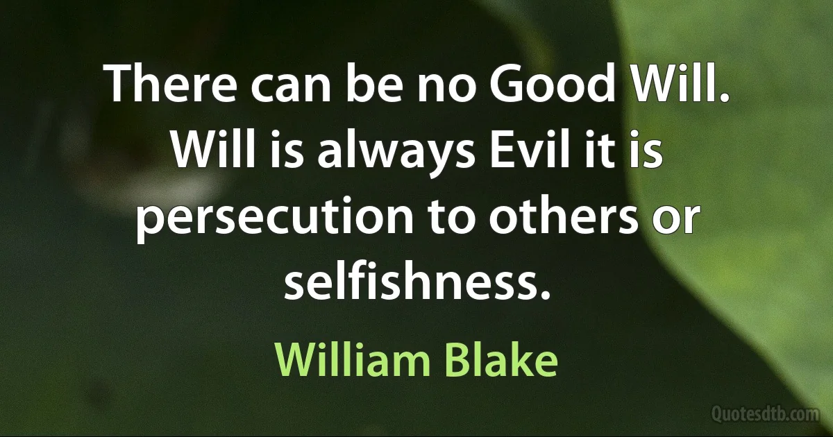 There can be no Good Will. Will is always Evil it is persecution to others or selfishness. (William Blake)