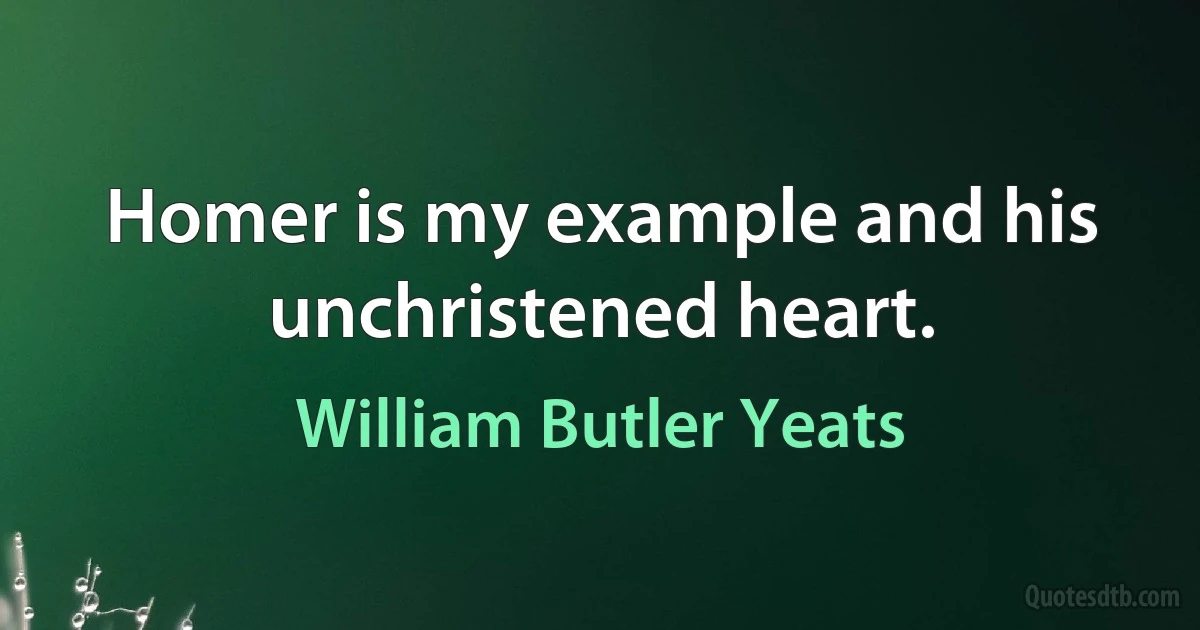 Homer is my example and his unchristened heart. (William Butler Yeats)