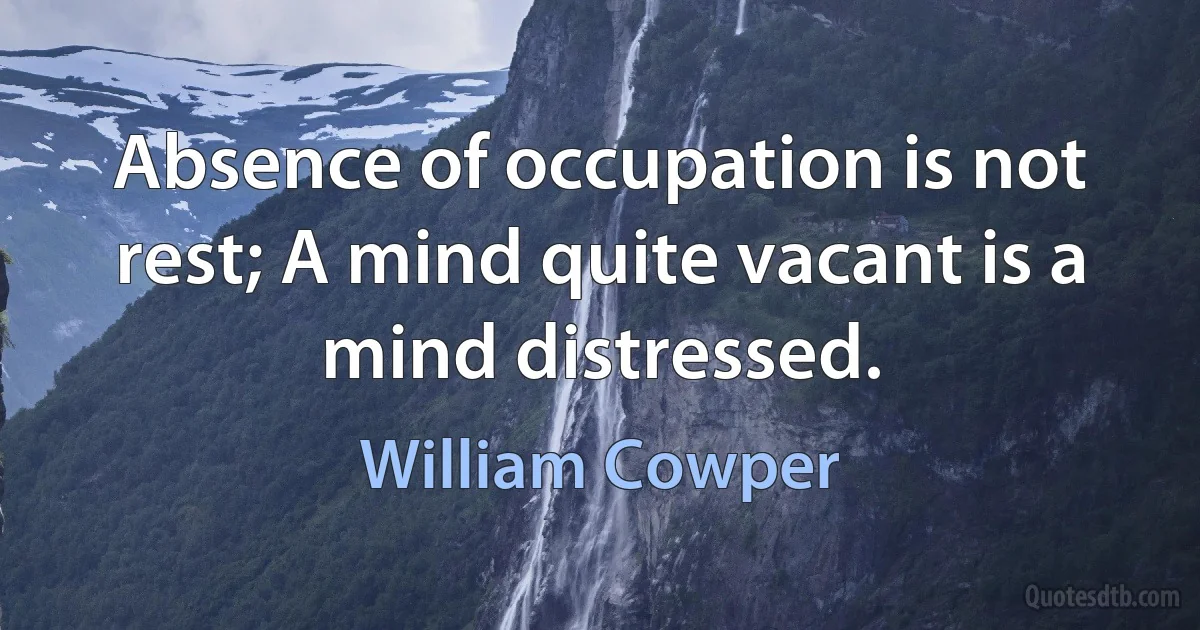 Absence of occupation is not rest; A mind quite vacant is a mind distressed. (William Cowper)