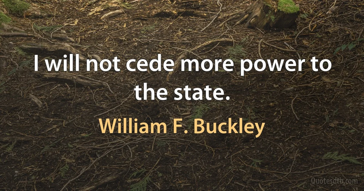 I will not cede more power to the state. (William F. Buckley)