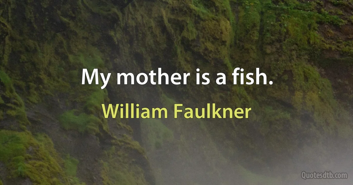 My mother is a fish. (William Faulkner)