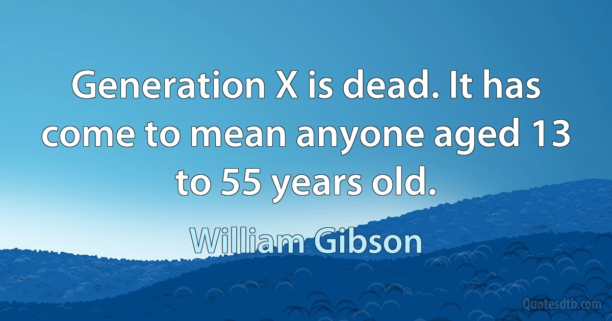 Generation X is dead. It has come to mean anyone aged 13 to 55 years old. (William Gibson)