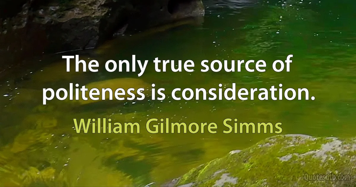 The only true source of politeness is consideration. (William Gilmore Simms)