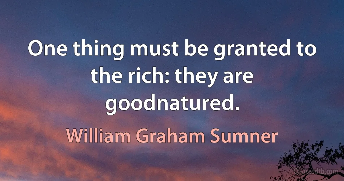 One thing must be granted to the rich: they are goodnatured. (William Graham Sumner)