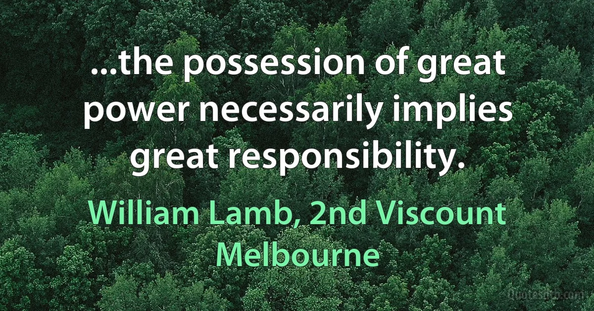 ...the possession of great power necessarily implies great responsibility. (William Lamb, 2nd Viscount Melbourne)