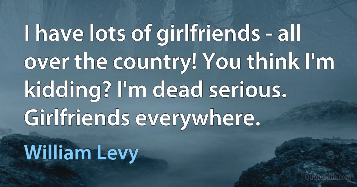 I have lots of girlfriends - all over the country! You think I'm kidding? I'm dead serious. Girlfriends everywhere. (William Levy)