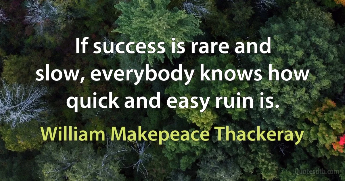 If success is rare and slow, everybody knows how quick and easy ruin is. (William Makepeace Thackeray)