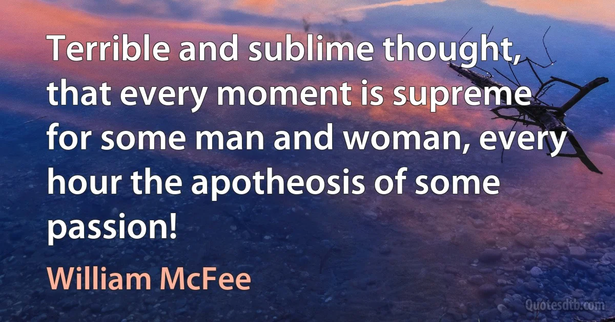 Terrible and sublime thought, that every moment is supreme for some man and woman, every hour the apotheosis of some passion! (William McFee)