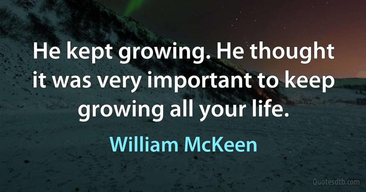 He kept growing. He thought it was very important to keep growing all your life. (William McKeen)