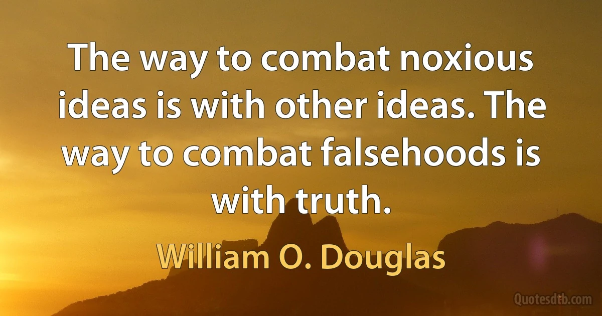 The way to combat noxious ideas is with other ideas. The way to combat falsehoods is with truth. (William O. Douglas)