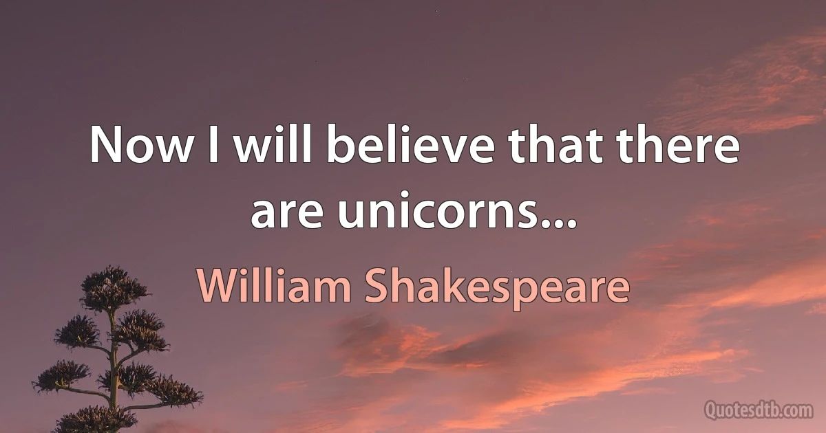 Now I will believe that there are unicorns... (William Shakespeare)