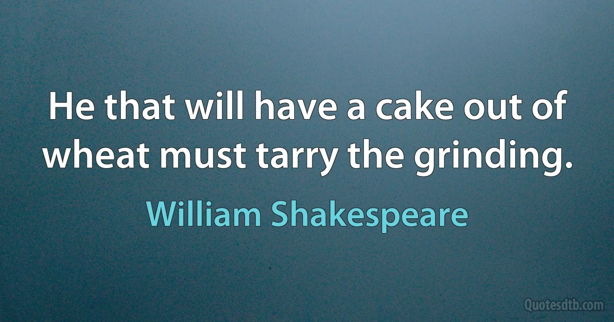 He that will have a cake out of wheat must tarry the grinding. (William Shakespeare)