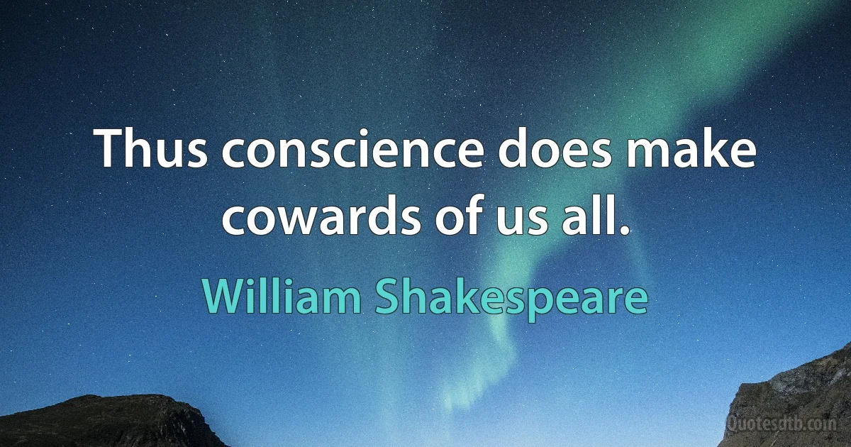 Thus conscience does make cowards of us all. (William Shakespeare)