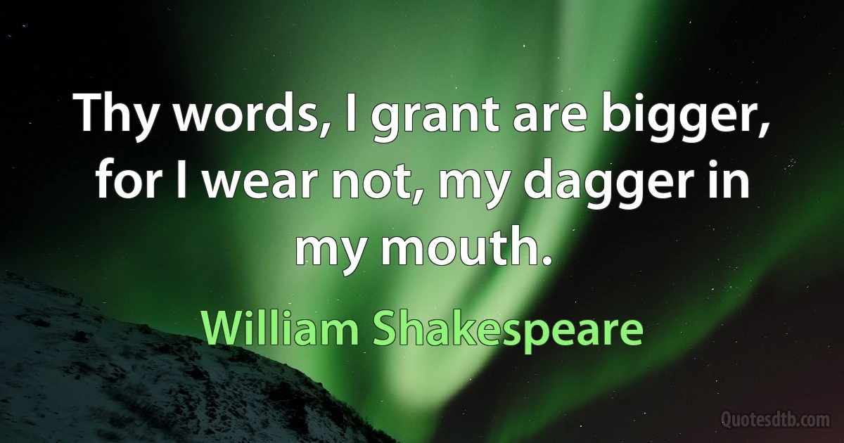 Thy words, I grant are bigger, for I wear not, my dagger in my mouth. (William Shakespeare)