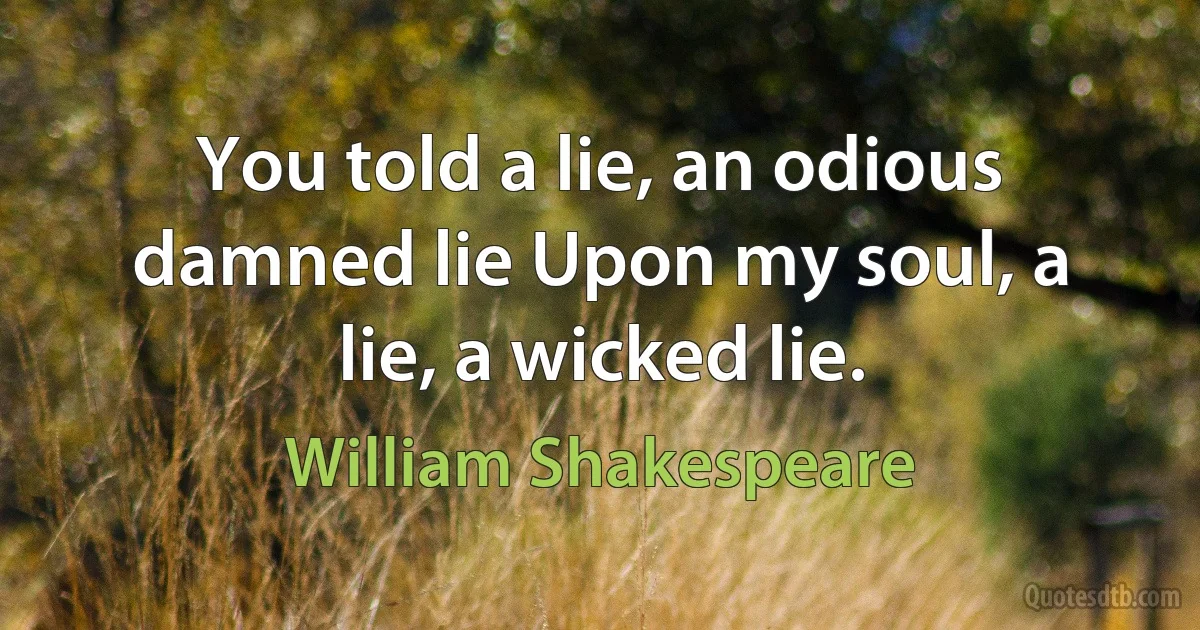 You told a lie, an odious damned lie Upon my soul, a lie, a wicked lie. (William Shakespeare)