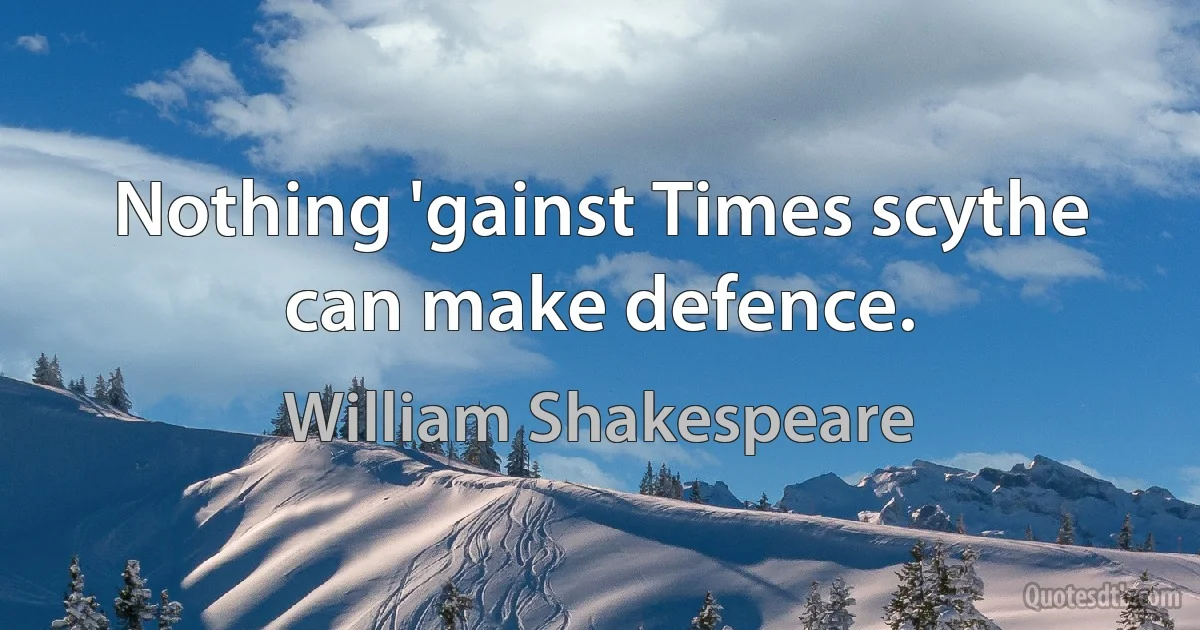 Nothing 'gainst Times scythe can make defence. (William Shakespeare)