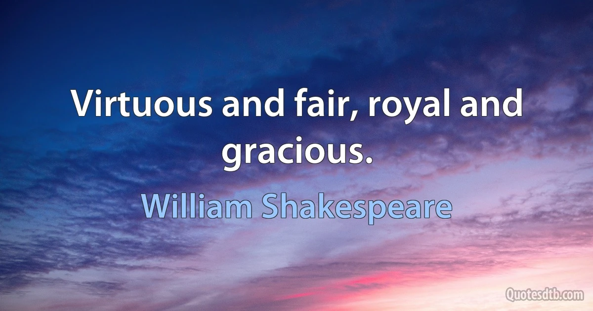 Virtuous and fair, royal and gracious. (William Shakespeare)