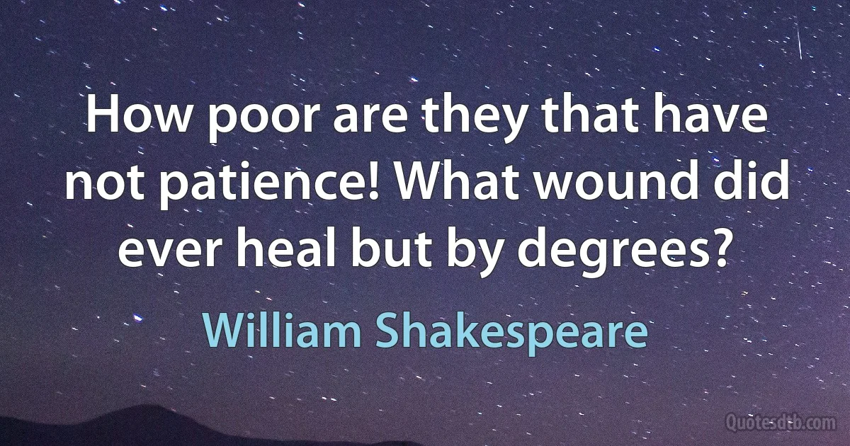 How poor are they that have not patience! What wound did ever heal but by degrees? (William Shakespeare)