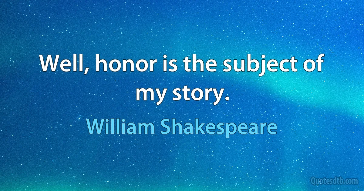 Well, honor is the subject of my story. (William Shakespeare)