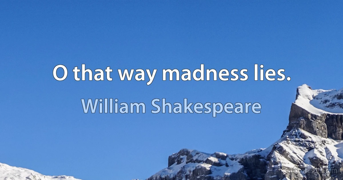 O that way madness lies. (William Shakespeare)