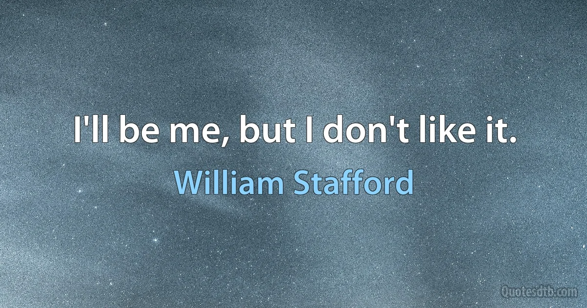 I'll be me, but I don't like it. (William Stafford)