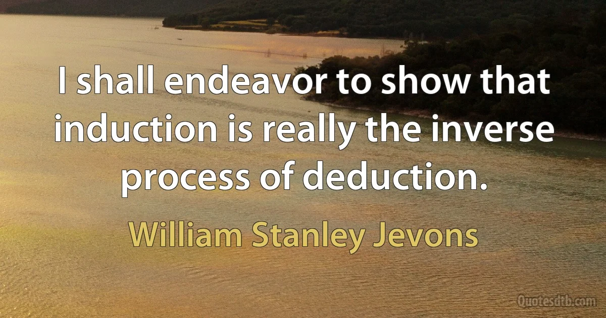 I shall endeavor to show that induction is really the inverse process of deduction. (William Stanley Jevons)