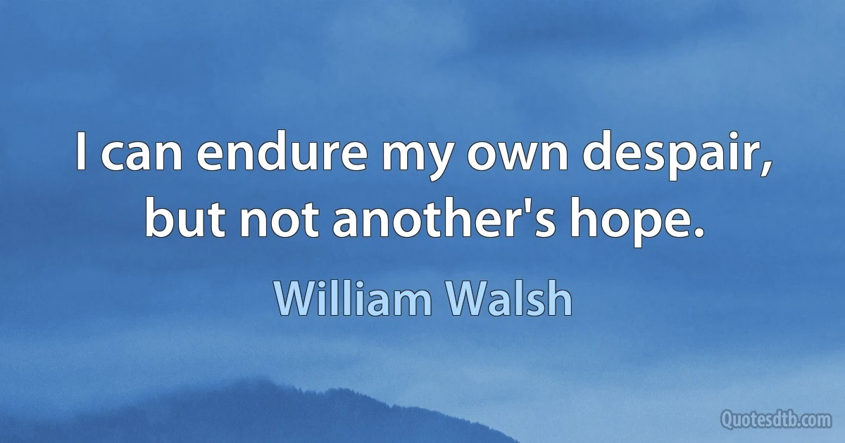 I can endure my own despair, but not another's hope. (William Walsh)