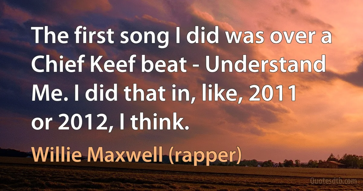 The first song I did was over a Chief Keef beat - Understand Me. I did that in, like, 2011 or 2012, I think. (Willie Maxwell (rapper))