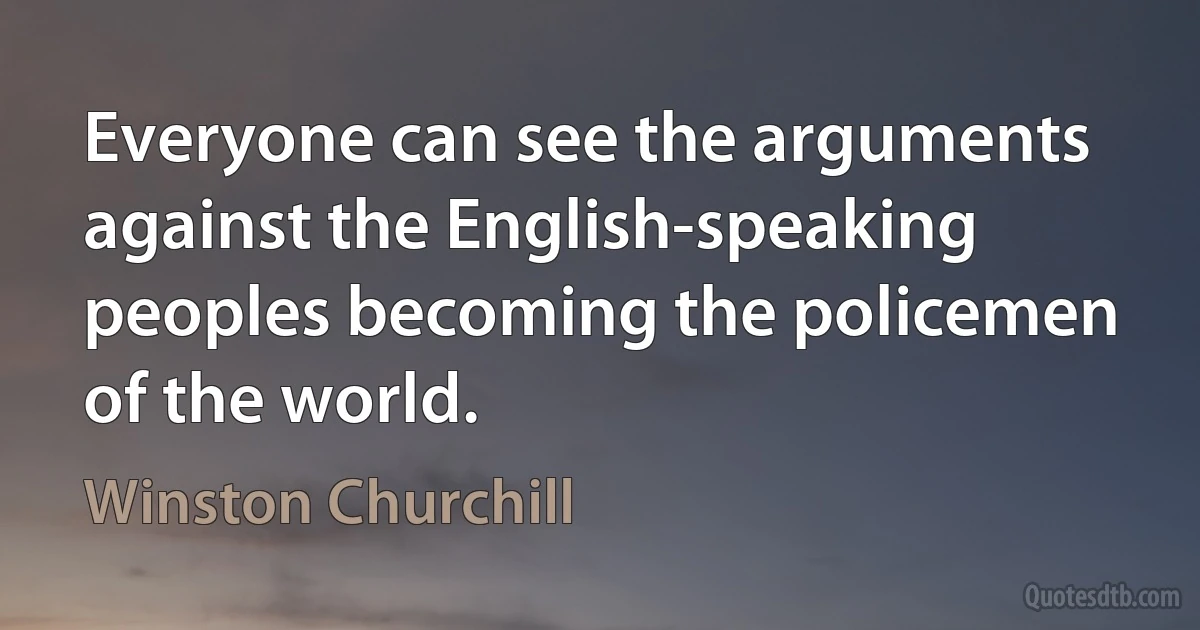 Everyone can see the arguments against the English-speaking peoples becoming the policemen of the world. (Winston Churchill)