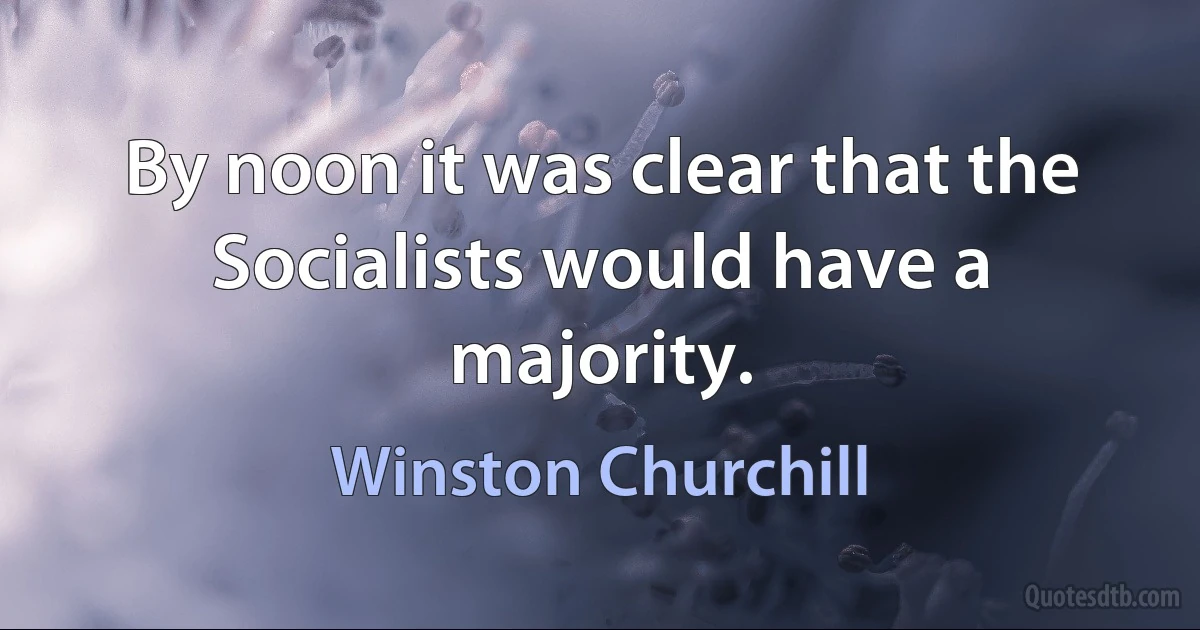 By noon it was clear that the Socialists would have a majority. (Winston Churchill)