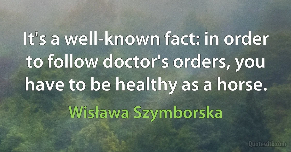 It's a well-known fact: in order to follow doctor's orders, you have to be healthy as a horse. (Wisława Szymborska)