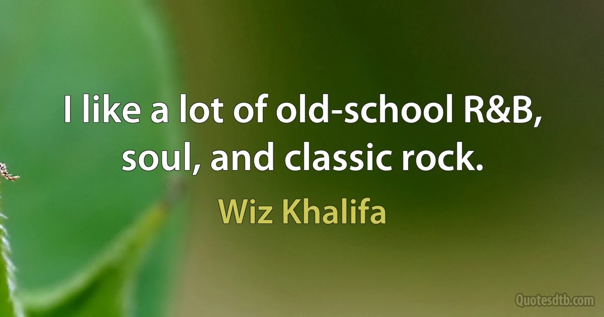 I like a lot of old-school R&B, soul, and classic rock. (Wiz Khalifa)