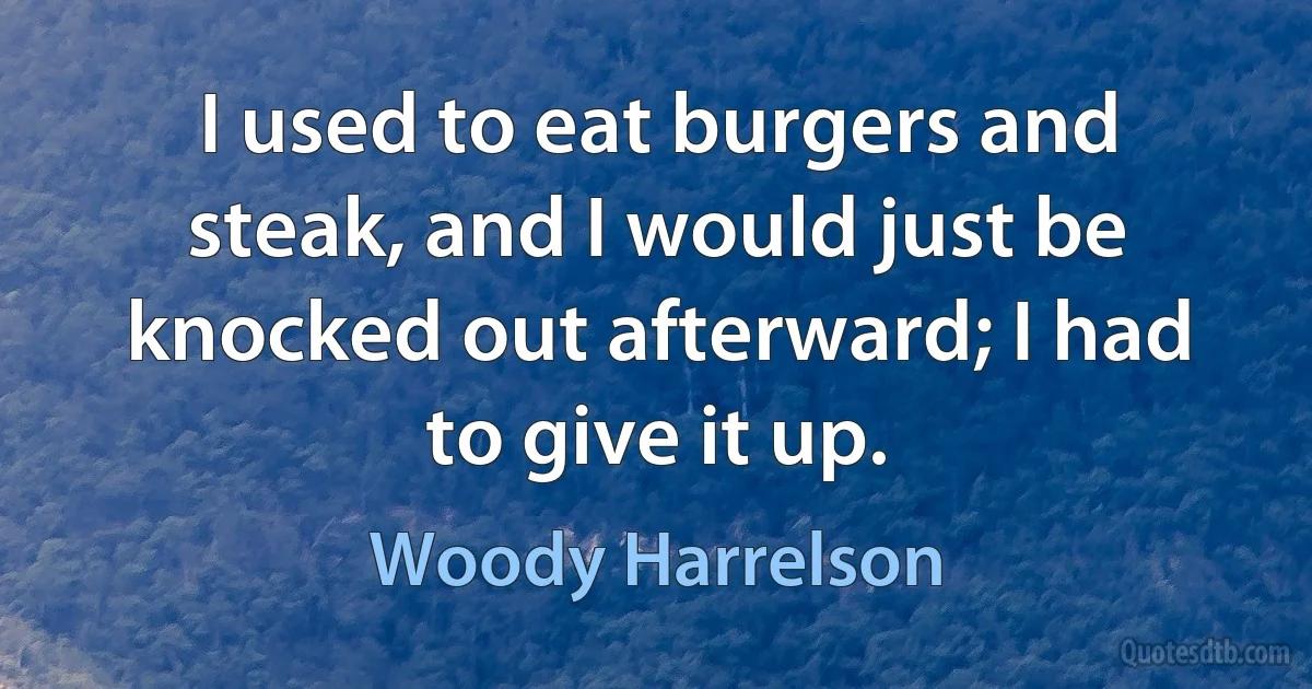 I used to eat burgers and steak, and I would just be knocked out afterward; I had to give it up. (Woody Harrelson)