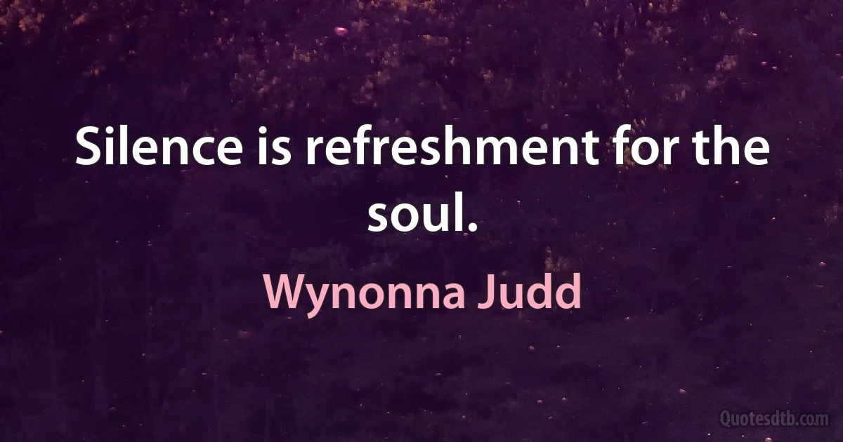 Silence is refreshment for the soul. (Wynonna Judd)