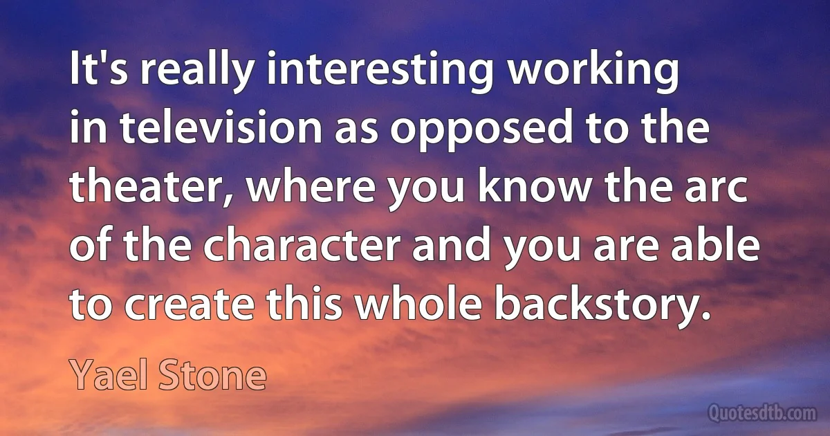 It's really interesting working in television as opposed to the theater, where you know the arc of the character and you are able to create this whole backstory. (Yael Stone)