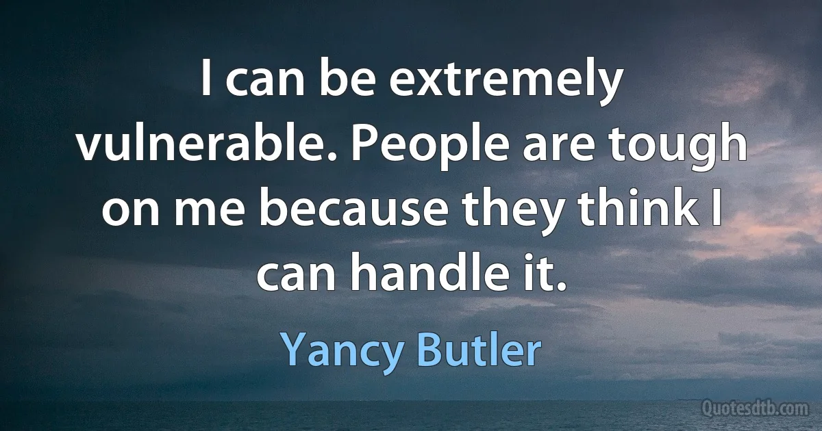 I can be extremely vulnerable. People are tough on me because they think I can handle it. (Yancy Butler)