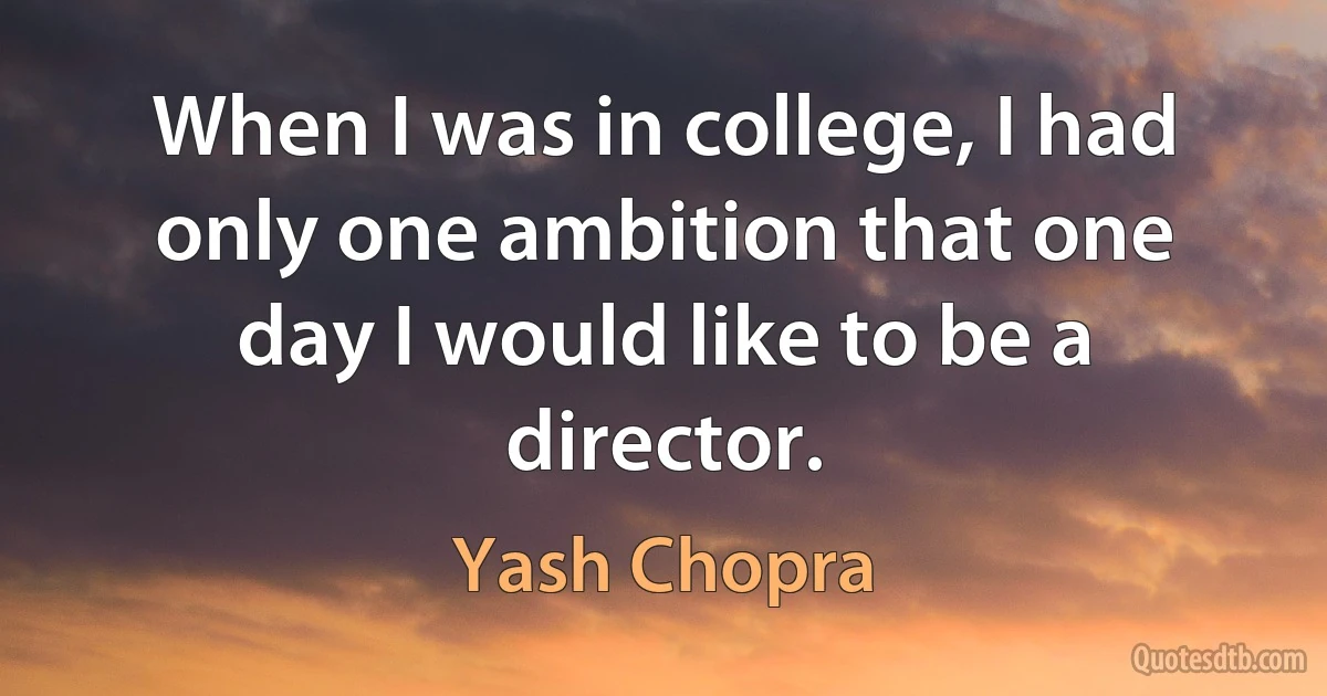 When I was in college, I had only one ambition that one day I would like to be a director. (Yash Chopra)