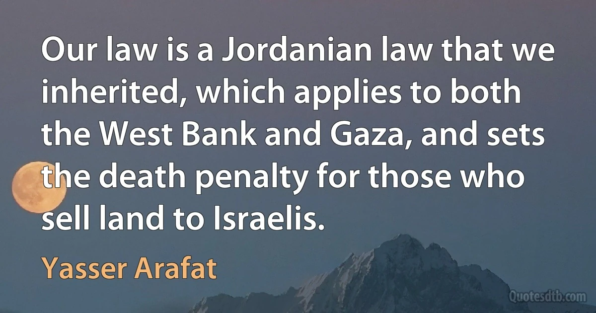 Our law is a Jordanian law that we inherited, which applies to both the West Bank and Gaza, and sets the death penalty for those who sell land to Israelis. (Yasser Arafat)