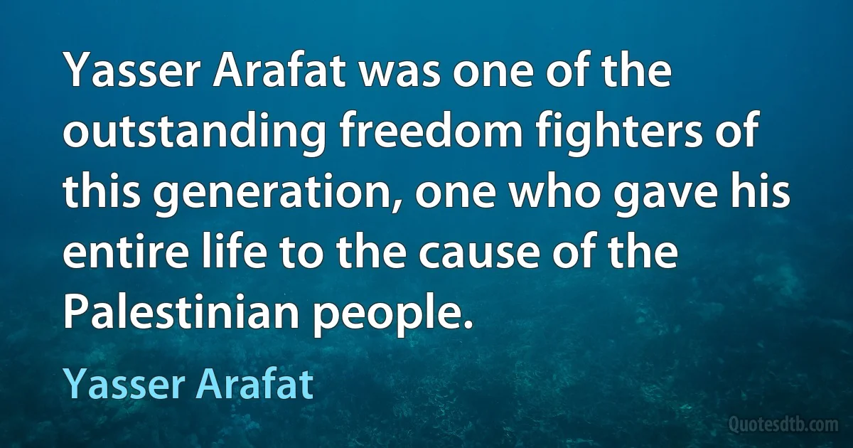 Yasser Arafat was one of the outstanding freedom fighters of this generation, one who gave his entire life to the cause of the Palestinian people. (Yasser Arafat)