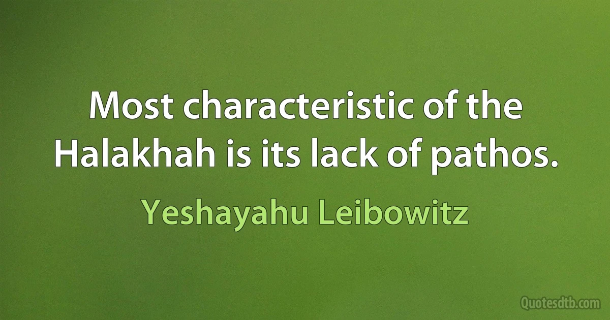 Most characteristic of the Halakhah is its lack of pathos. (Yeshayahu Leibowitz)