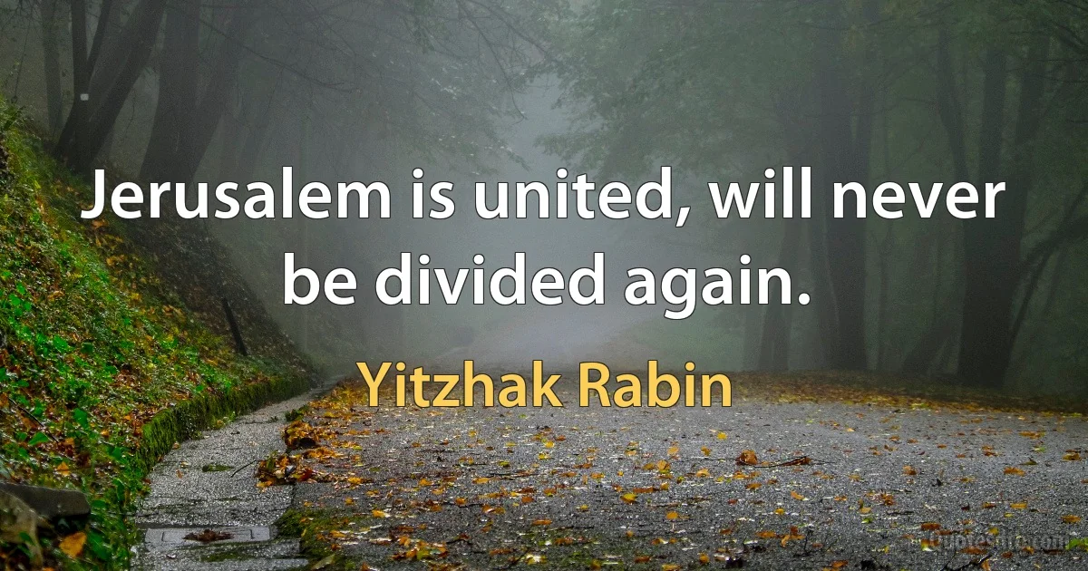 Jerusalem is united, will never be divided again. (Yitzhak Rabin)