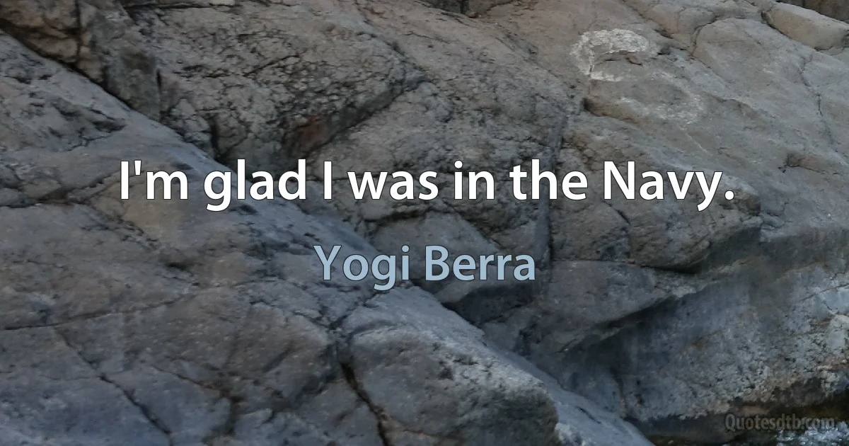 I'm glad I was in the Navy. (Yogi Berra)