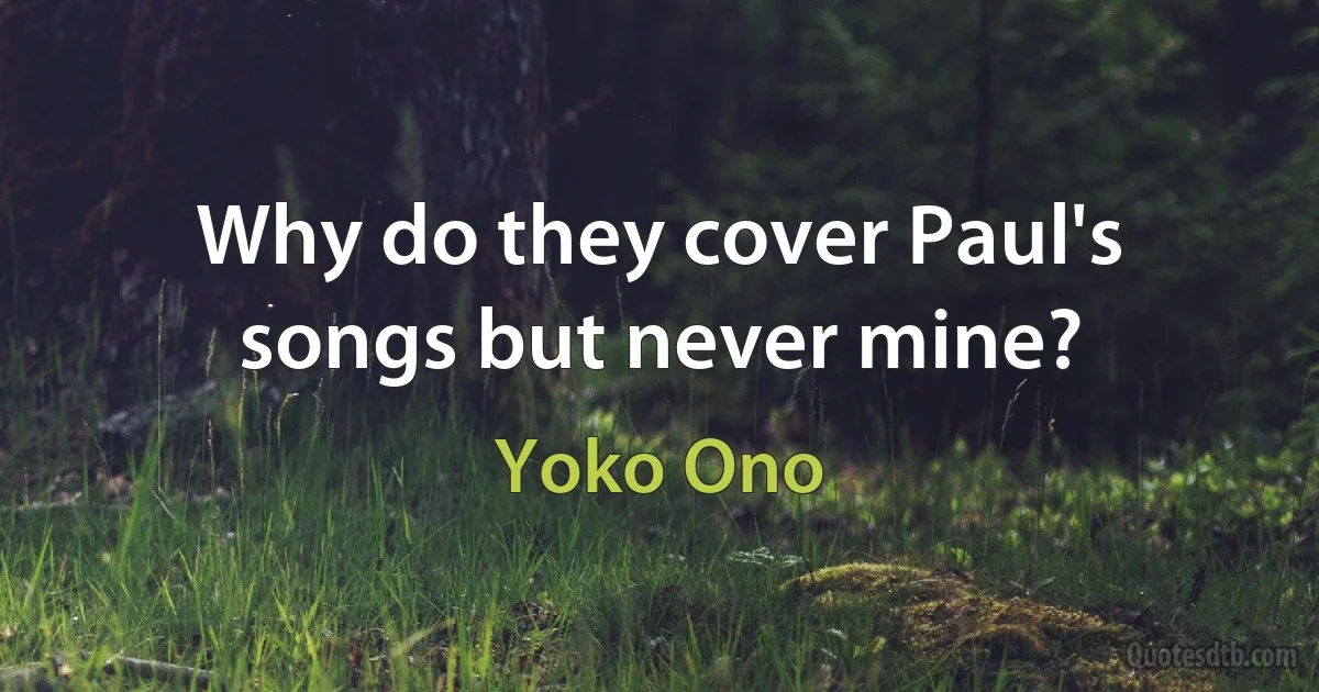 Why do they cover Paul's songs but never mine? (Yoko Ono)