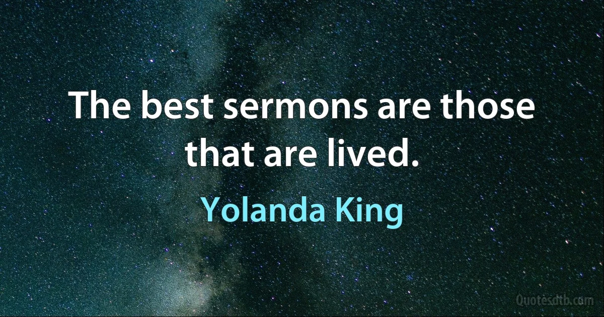 The best sermons are those that are lived. (Yolanda King)