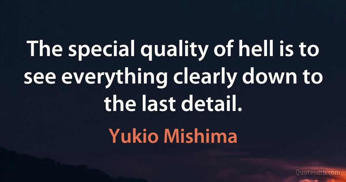 The special quality of hell is to see everything clearly down to the last detail. (Yukio Mishima)