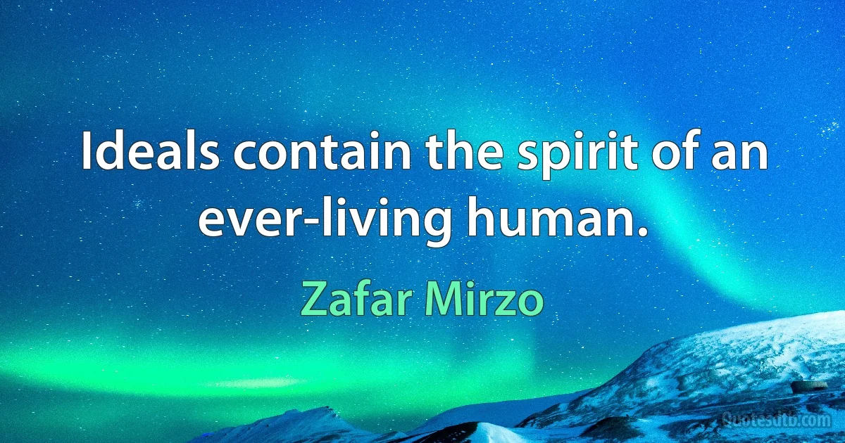 Ideals contain the spirit of an ever-living human. (Zafar Mirzo)