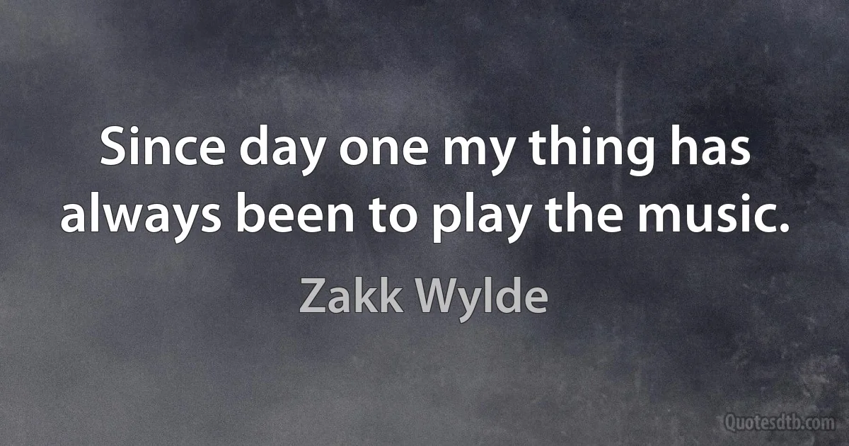 Since day one my thing has always been to play the music. (Zakk Wylde)