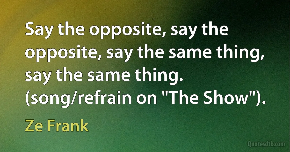 Say the opposite, say the opposite, say the same thing, say the same thing. (song/refrain on "The Show"). (Ze Frank)