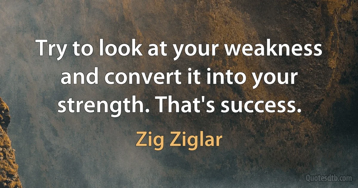 Try to look at your weakness and convert it into your strength. That's success. (Zig Ziglar)